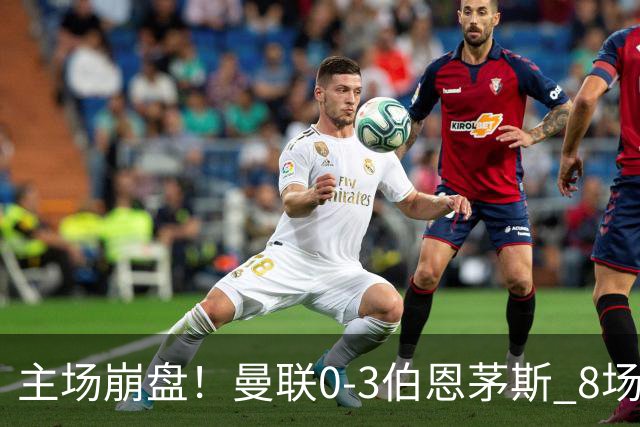 主场崩盘!曼联0-3伯恩茅斯 8场不胜距降级区1分 3人送礼 B费未登场
