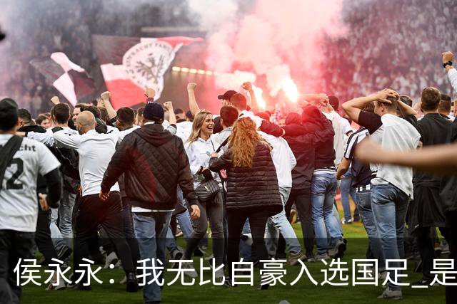 侯永永:我无比自豪入选国足 是梦寐以求的事情