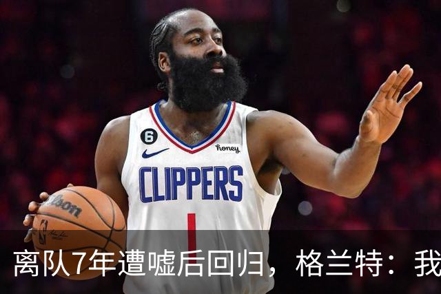 离队7年遭嘘后回归,格兰特:我成了“他们中的一个”