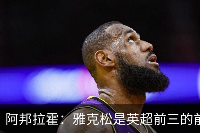 阿邦拉霍：雅克松是英超前三的前锋